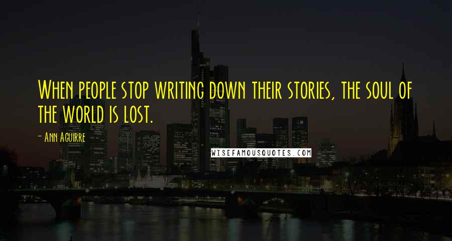 Ann Aguirre Quotes: When people stop writing down their stories, the soul of the world is lost.