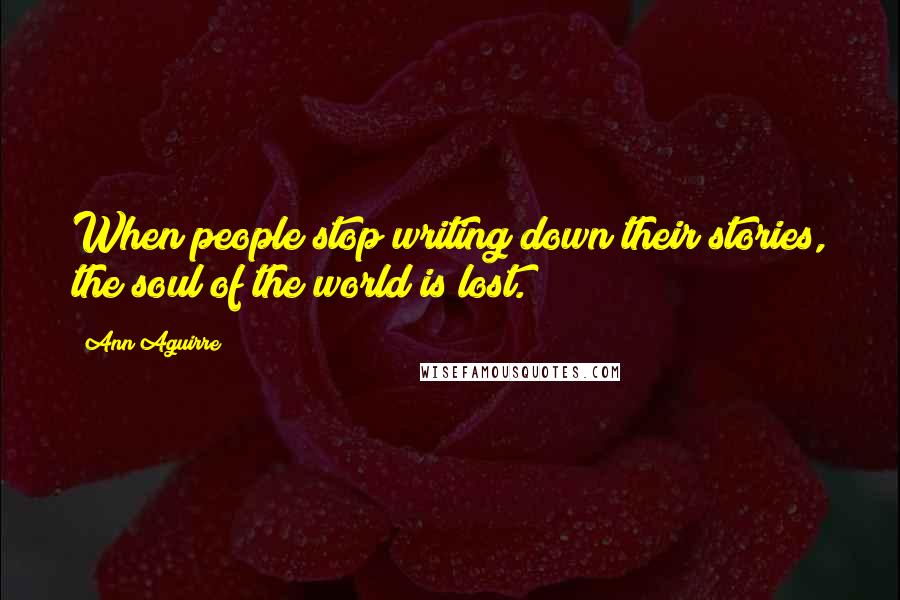 Ann Aguirre Quotes: When people stop writing down their stories, the soul of the world is lost.