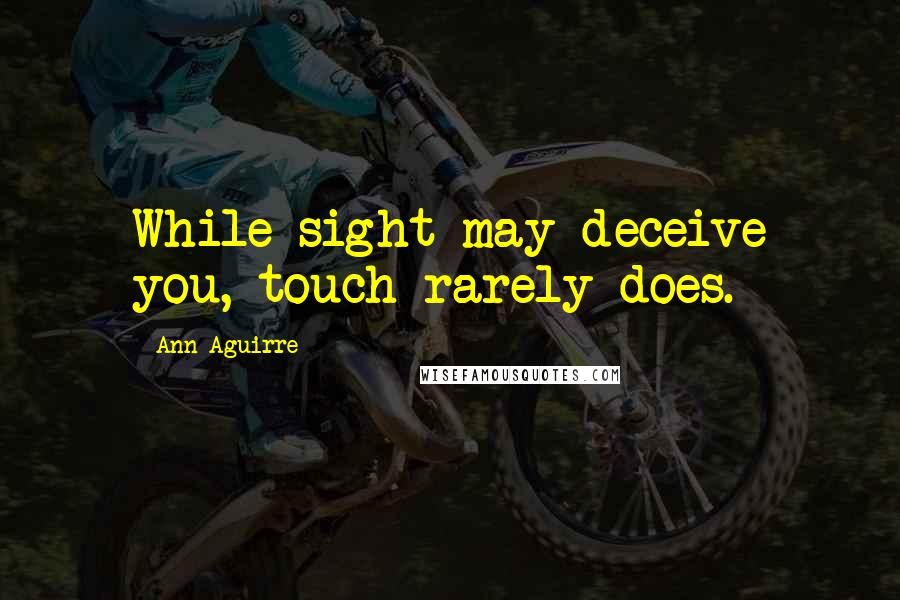 Ann Aguirre Quotes: While sight may deceive you, touch rarely does.