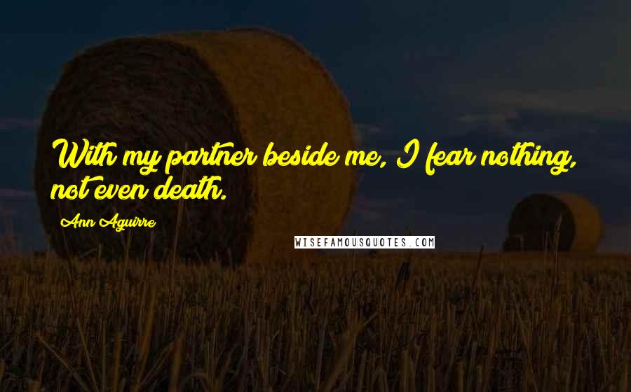 Ann Aguirre Quotes: With my partner beside me, I fear nothing, not even death.