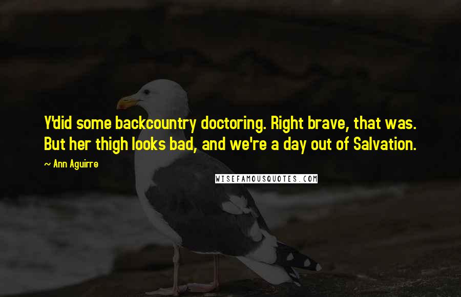 Ann Aguirre Quotes: Y'did some backcountry doctoring. Right brave, that was. But her thigh looks bad, and we're a day out of Salvation.