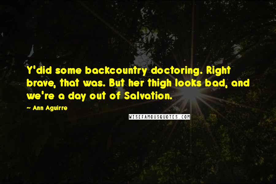 Ann Aguirre Quotes: Y'did some backcountry doctoring. Right brave, that was. But her thigh looks bad, and we're a day out of Salvation.