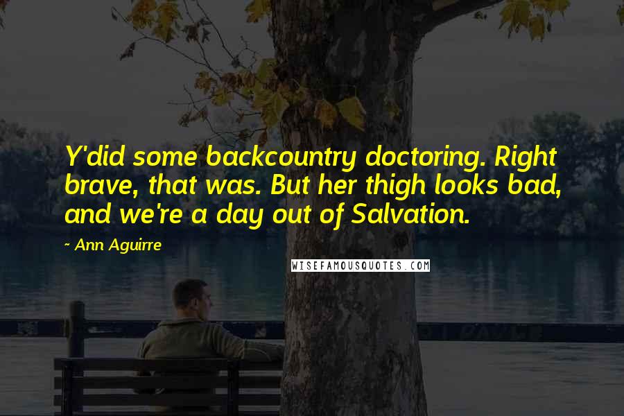 Ann Aguirre Quotes: Y'did some backcountry doctoring. Right brave, that was. But her thigh looks bad, and we're a day out of Salvation.