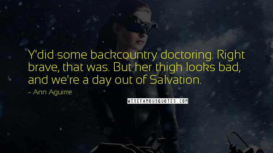 Ann Aguirre Quotes: Y'did some backcountry doctoring. Right brave, that was. But her thigh looks bad, and we're a day out of Salvation.