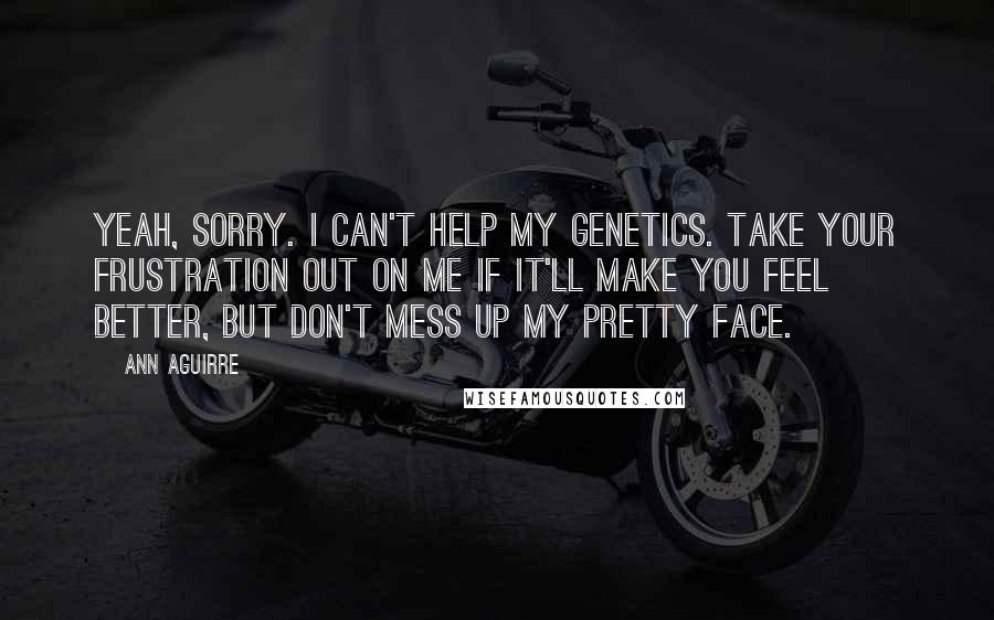 Ann Aguirre Quotes: Yeah, sorry. I can't help my genetics. Take your frustration out on me if it'll make you feel better, but don't mess up my pretty face.