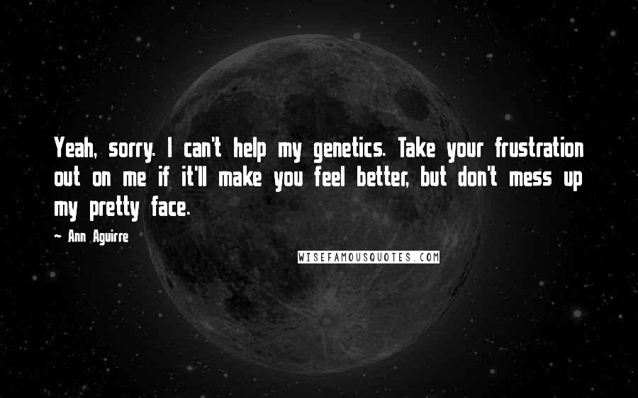 Ann Aguirre Quotes: Yeah, sorry. I can't help my genetics. Take your frustration out on me if it'll make you feel better, but don't mess up my pretty face.