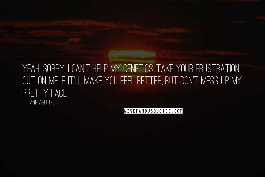 Ann Aguirre Quotes: Yeah, sorry. I can't help my genetics. Take your frustration out on me if it'll make you feel better, but don't mess up my pretty face.