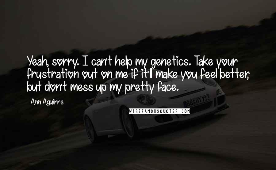 Ann Aguirre Quotes: Yeah, sorry. I can't help my genetics. Take your frustration out on me if it'll make you feel better, but don't mess up my pretty face.