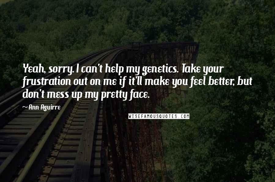 Ann Aguirre Quotes: Yeah, sorry. I can't help my genetics. Take your frustration out on me if it'll make you feel better, but don't mess up my pretty face.