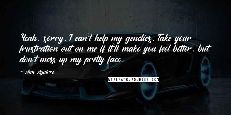 Ann Aguirre Quotes: Yeah, sorry. I can't help my genetics. Take your frustration out on me if it'll make you feel better, but don't mess up my pretty face.