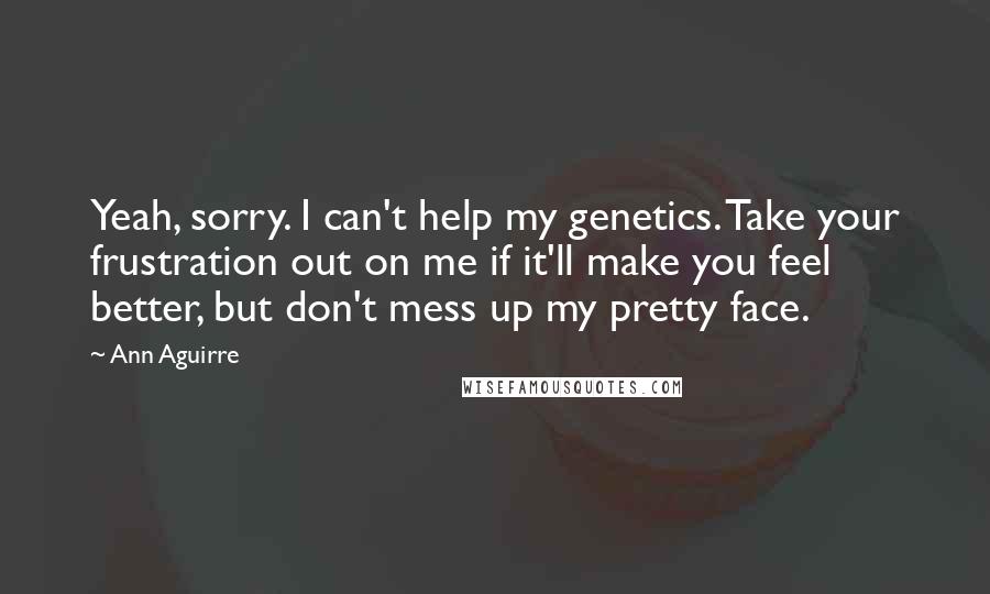 Ann Aguirre Quotes: Yeah, sorry. I can't help my genetics. Take your frustration out on me if it'll make you feel better, but don't mess up my pretty face.