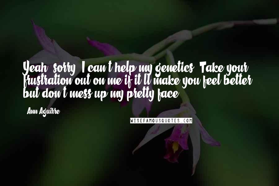 Ann Aguirre Quotes: Yeah, sorry. I can't help my genetics. Take your frustration out on me if it'll make you feel better, but don't mess up my pretty face.