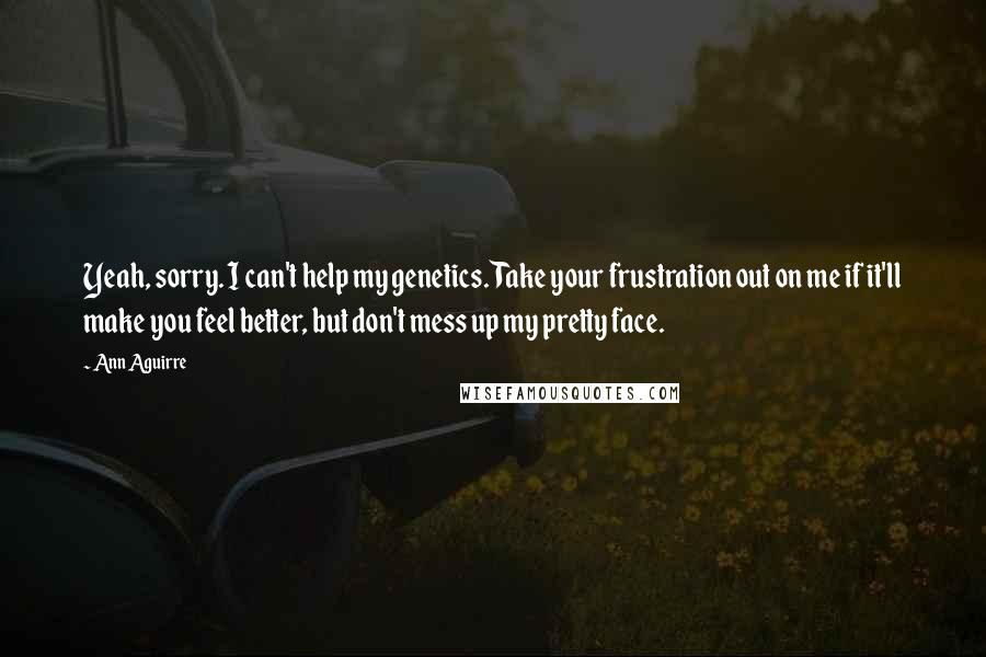 Ann Aguirre Quotes: Yeah, sorry. I can't help my genetics. Take your frustration out on me if it'll make you feel better, but don't mess up my pretty face.