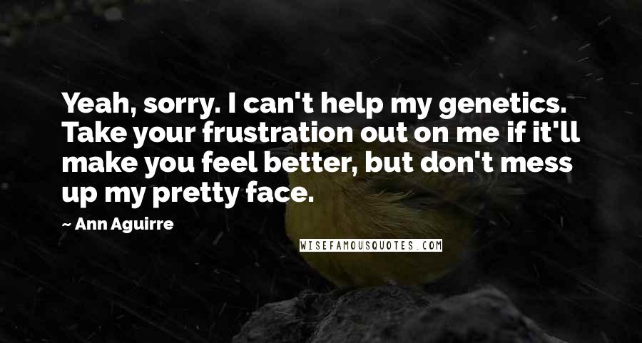 Ann Aguirre Quotes: Yeah, sorry. I can't help my genetics. Take your frustration out on me if it'll make you feel better, but don't mess up my pretty face.