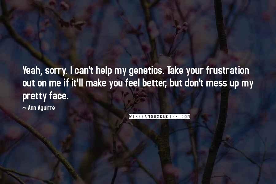 Ann Aguirre Quotes: Yeah, sorry. I can't help my genetics. Take your frustration out on me if it'll make you feel better, but don't mess up my pretty face.