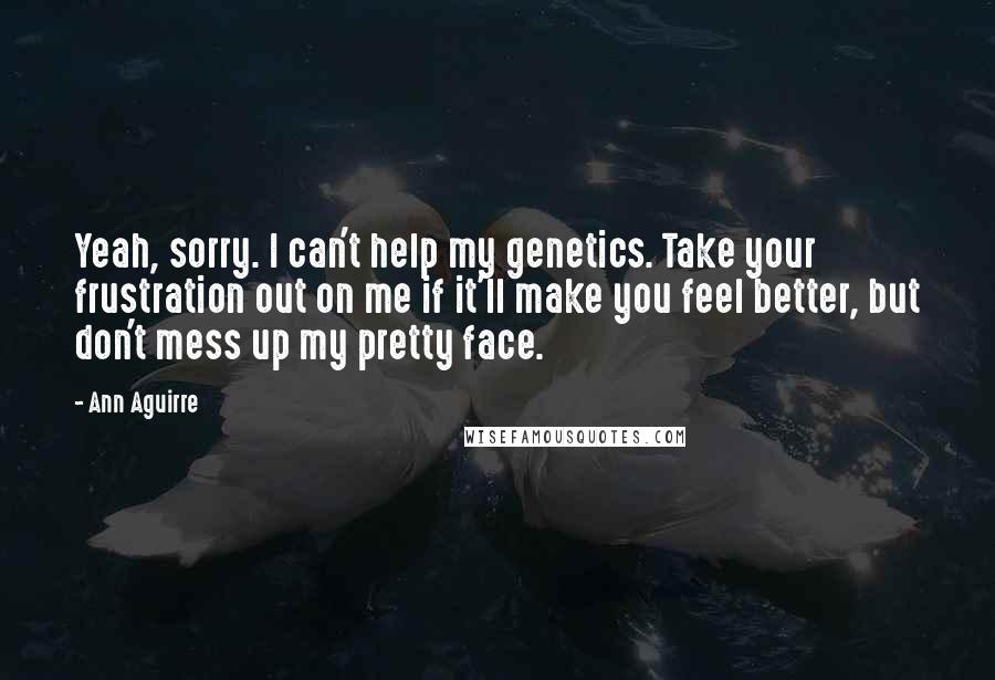 Ann Aguirre Quotes: Yeah, sorry. I can't help my genetics. Take your frustration out on me if it'll make you feel better, but don't mess up my pretty face.