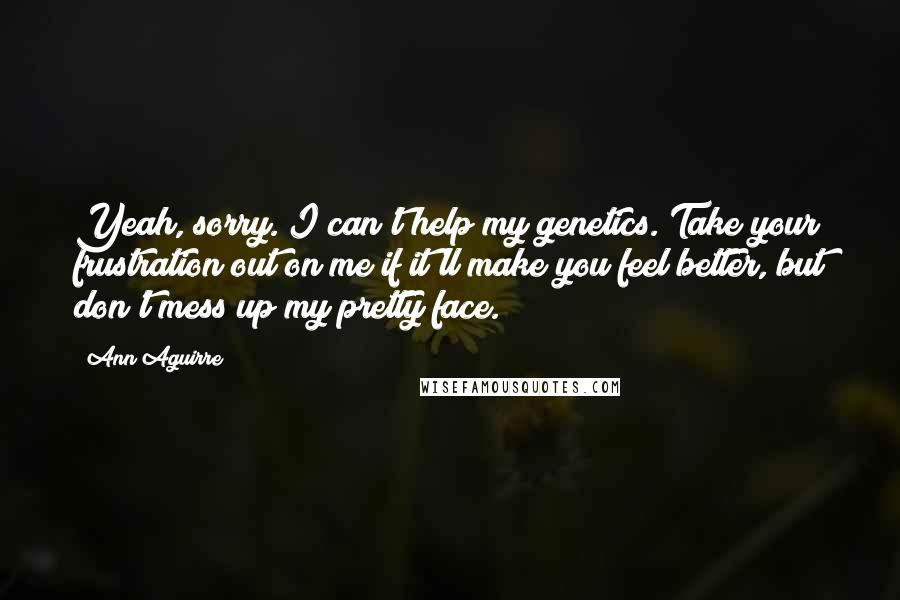 Ann Aguirre Quotes: Yeah, sorry. I can't help my genetics. Take your frustration out on me if it'll make you feel better, but don't mess up my pretty face.