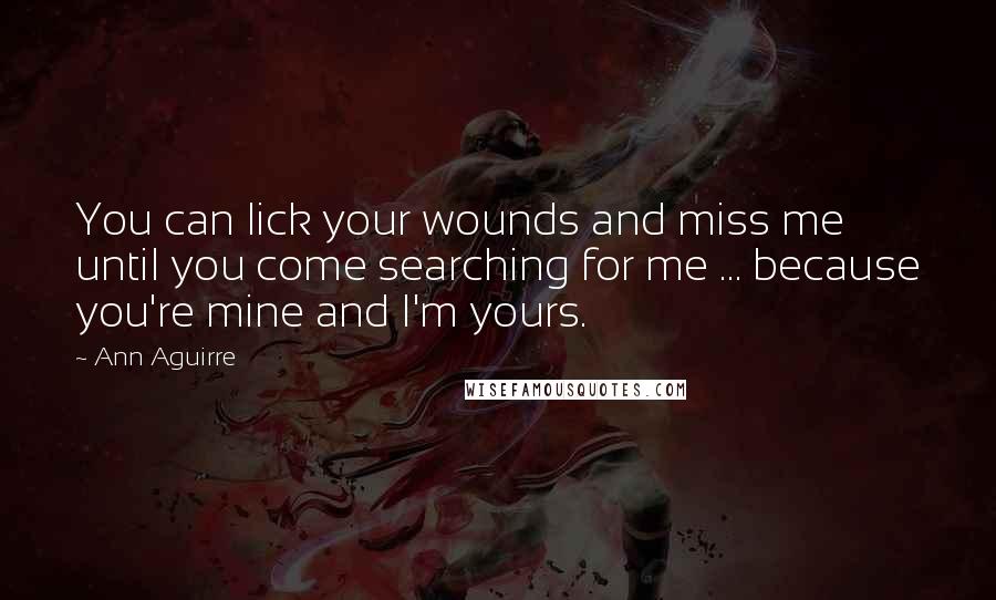 Ann Aguirre Quotes: You can lick your wounds and miss me until you come searching for me ... because you're mine and I'm yours.