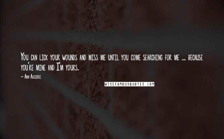 Ann Aguirre Quotes: You can lick your wounds and miss me until you come searching for me ... because you're mine and I'm yours.