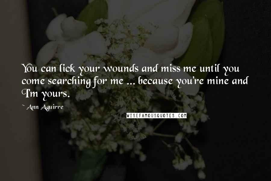 Ann Aguirre Quotes: You can lick your wounds and miss me until you come searching for me ... because you're mine and I'm yours.