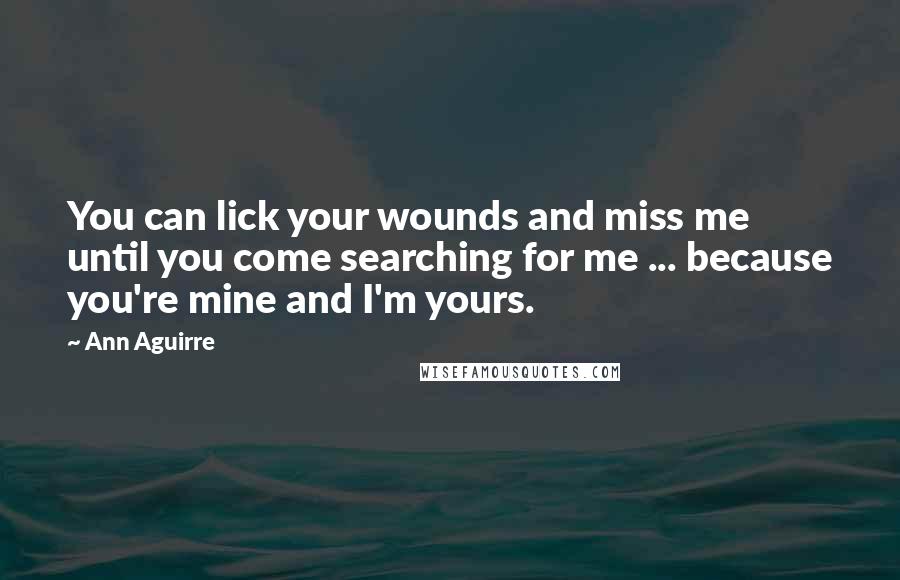 Ann Aguirre Quotes: You can lick your wounds and miss me until you come searching for me ... because you're mine and I'm yours.