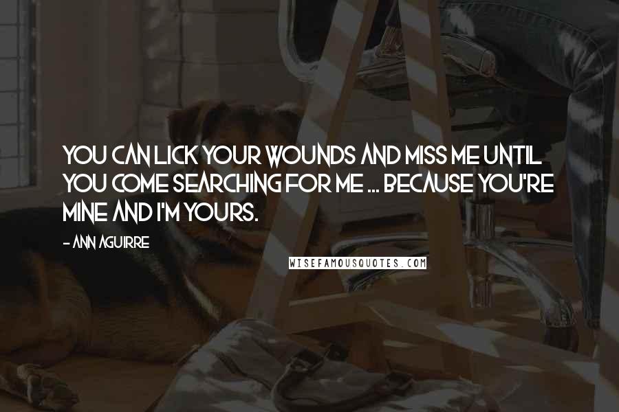 Ann Aguirre Quotes: You can lick your wounds and miss me until you come searching for me ... because you're mine and I'm yours.