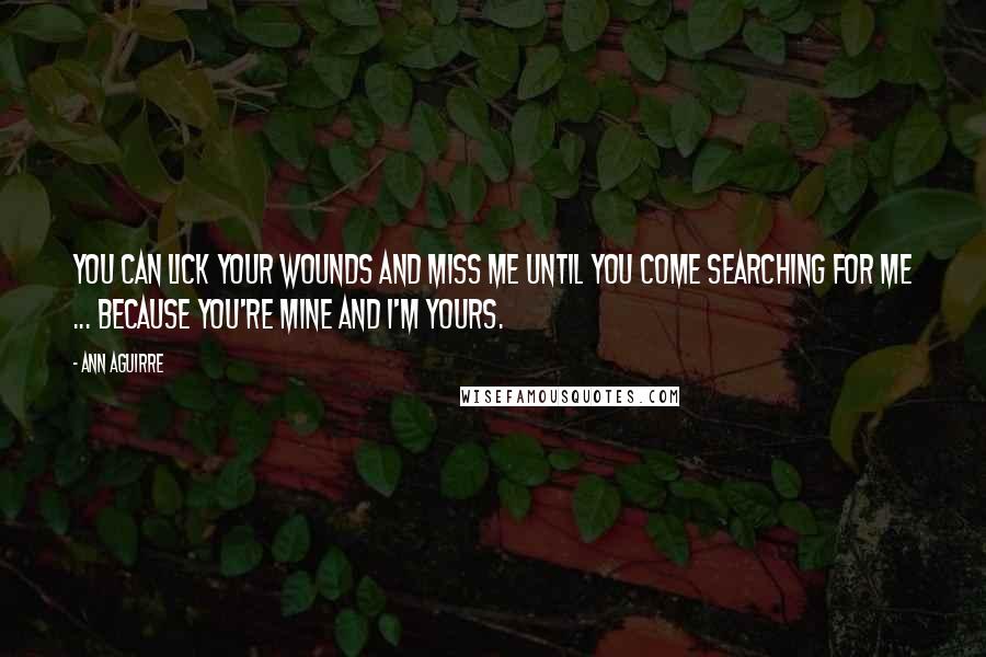 Ann Aguirre Quotes: You can lick your wounds and miss me until you come searching for me ... because you're mine and I'm yours.