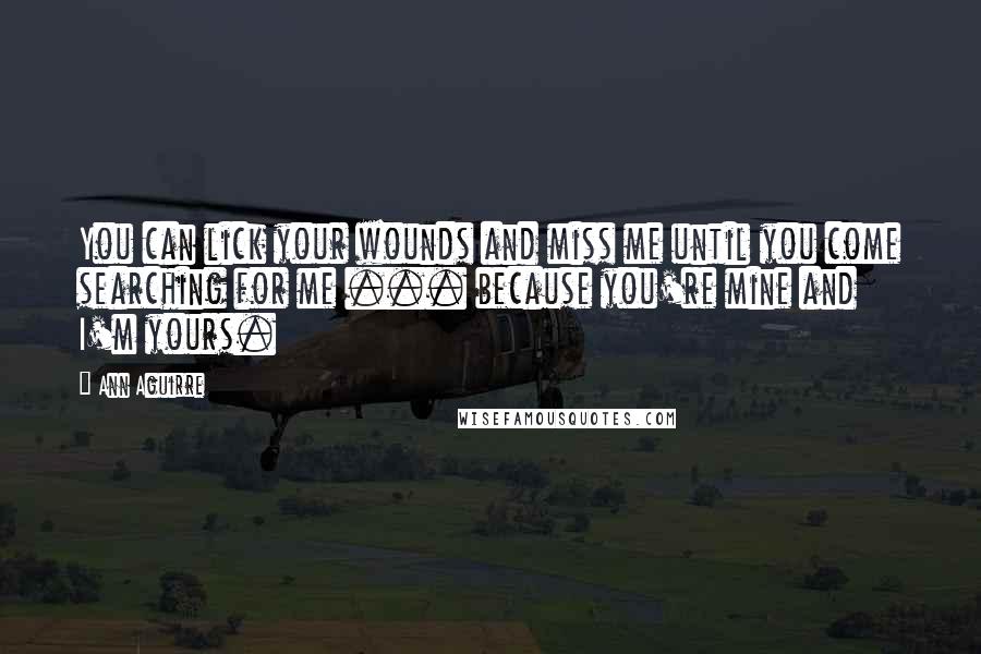 Ann Aguirre Quotes: You can lick your wounds and miss me until you come searching for me ... because you're mine and I'm yours.