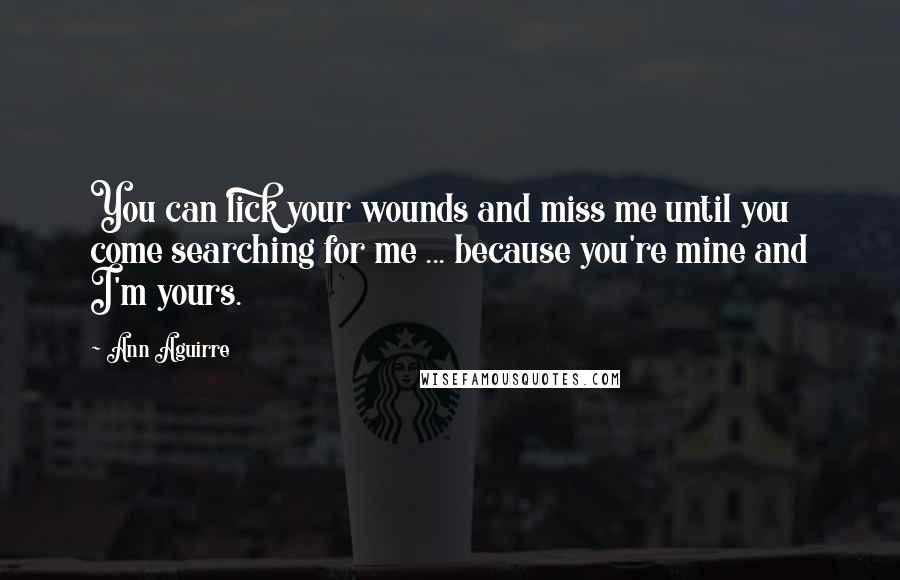 Ann Aguirre Quotes: You can lick your wounds and miss me until you come searching for me ... because you're mine and I'm yours.