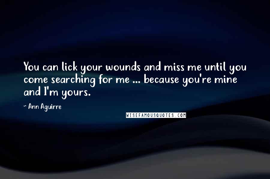 Ann Aguirre Quotes: You can lick your wounds and miss me until you come searching for me ... because you're mine and I'm yours.