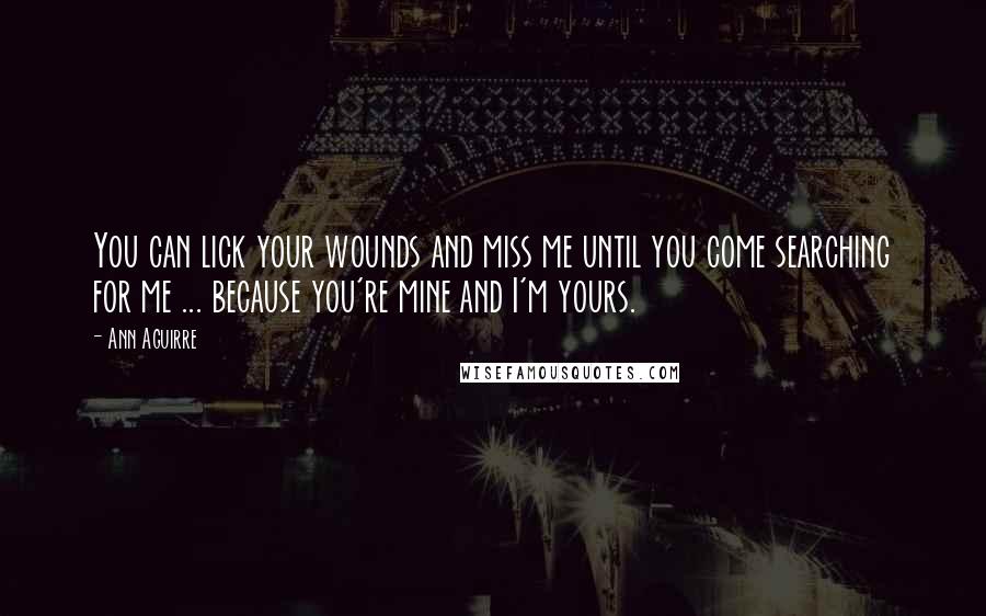 Ann Aguirre Quotes: You can lick your wounds and miss me until you come searching for me ... because you're mine and I'm yours.