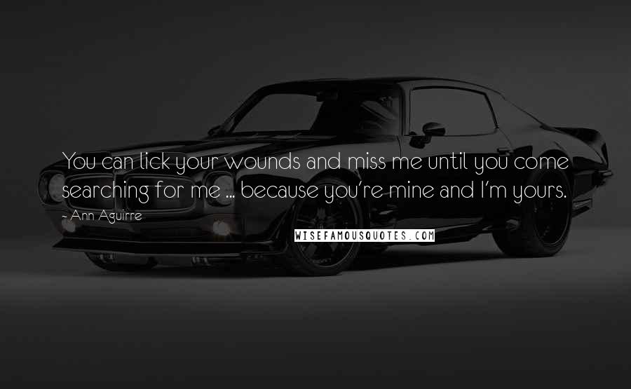 Ann Aguirre Quotes: You can lick your wounds and miss me until you come searching for me ... because you're mine and I'm yours.