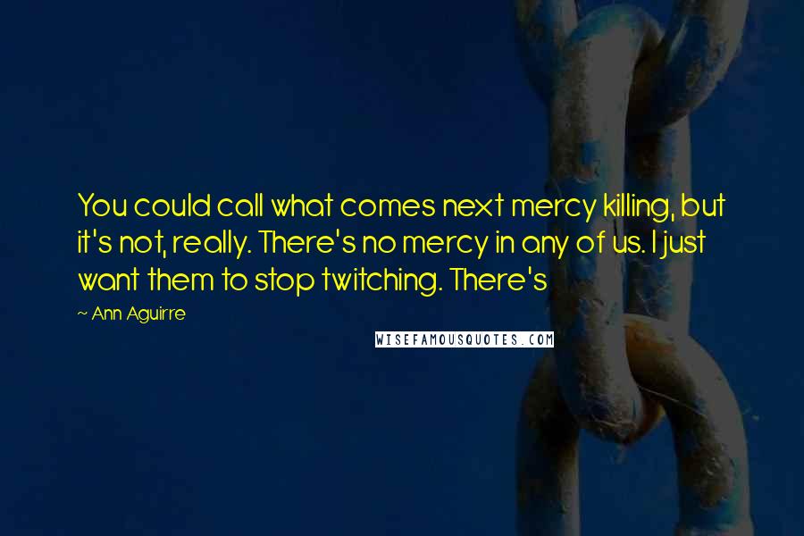 Ann Aguirre Quotes: You could call what comes next mercy killing, but it's not, really. There's no mercy in any of us. I just want them to stop twitching. There's