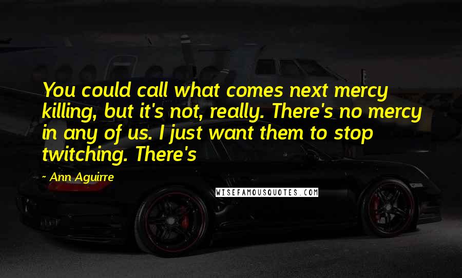 Ann Aguirre Quotes: You could call what comes next mercy killing, but it's not, really. There's no mercy in any of us. I just want them to stop twitching. There's