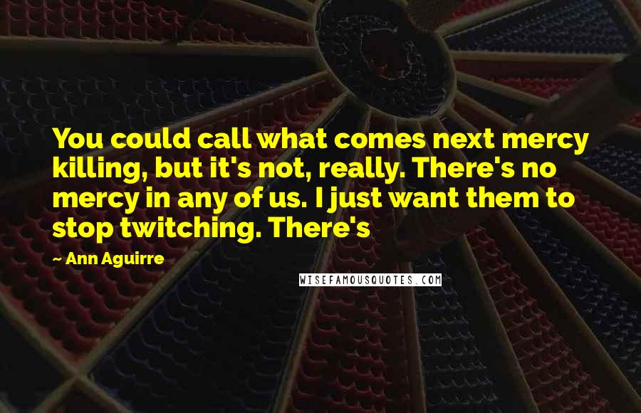 Ann Aguirre Quotes: You could call what comes next mercy killing, but it's not, really. There's no mercy in any of us. I just want them to stop twitching. There's