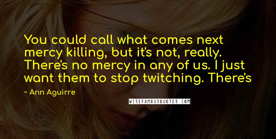 Ann Aguirre Quotes: You could call what comes next mercy killing, but it's not, really. There's no mercy in any of us. I just want them to stop twitching. There's