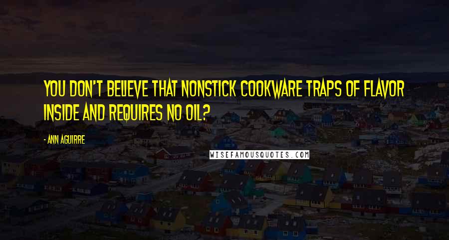 Ann Aguirre Quotes: You don't believe that nonstick cookware traps of flavor inside and requires no oil?