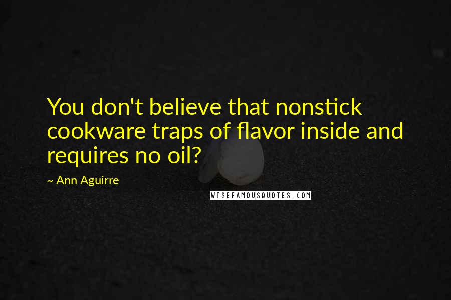Ann Aguirre Quotes: You don't believe that nonstick cookware traps of flavor inside and requires no oil?
