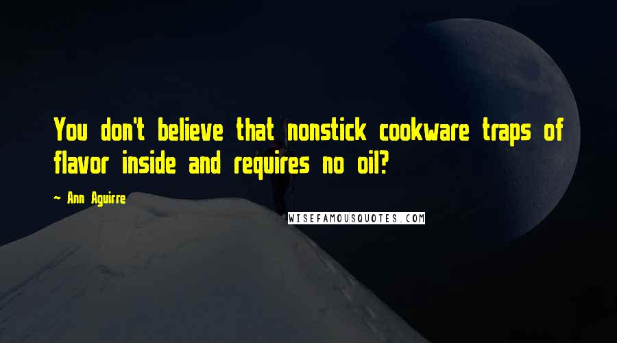 Ann Aguirre Quotes: You don't believe that nonstick cookware traps of flavor inside and requires no oil?