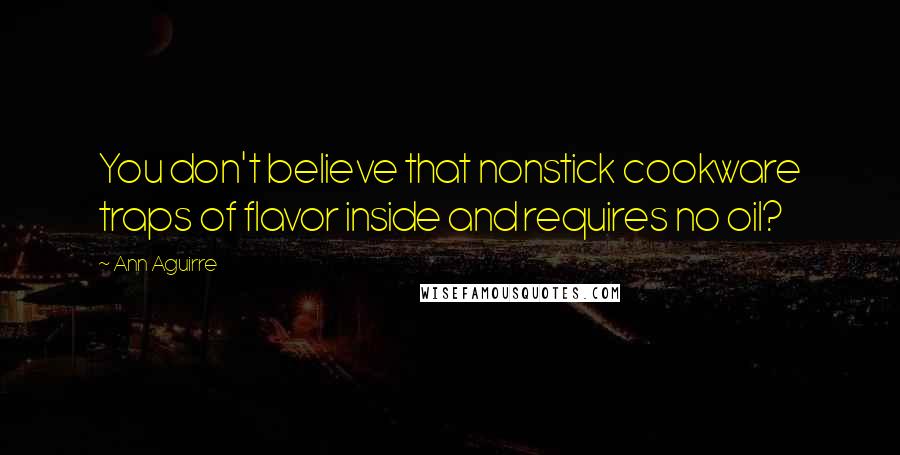 Ann Aguirre Quotes: You don't believe that nonstick cookware traps of flavor inside and requires no oil?
