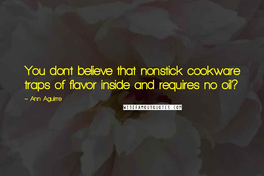 Ann Aguirre Quotes: You don't believe that nonstick cookware traps of flavor inside and requires no oil?