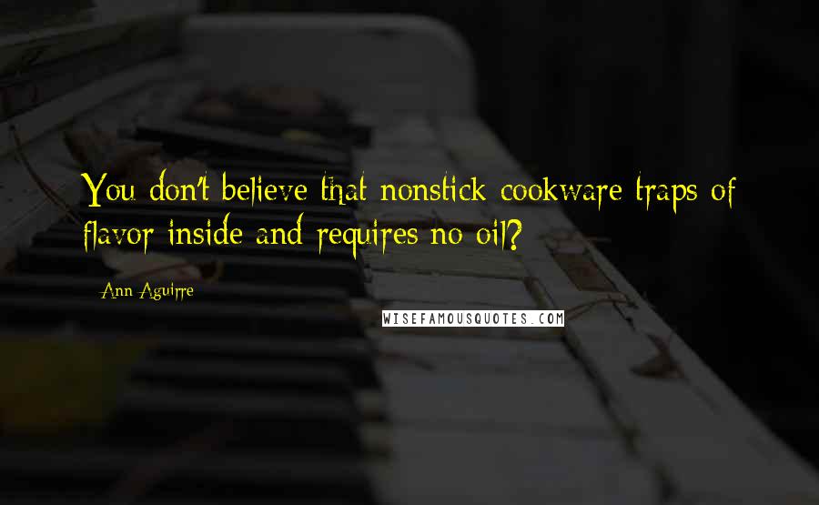Ann Aguirre Quotes: You don't believe that nonstick cookware traps of flavor inside and requires no oil?
