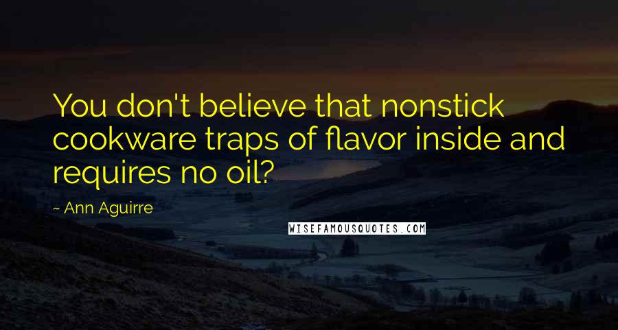 Ann Aguirre Quotes: You don't believe that nonstick cookware traps of flavor inside and requires no oil?