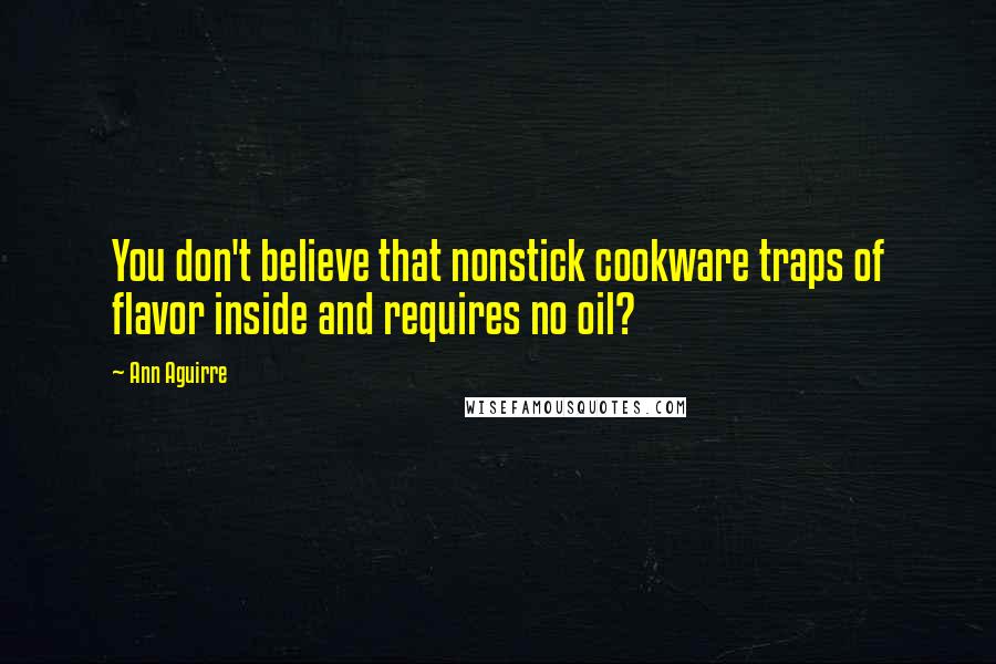 Ann Aguirre Quotes: You don't believe that nonstick cookware traps of flavor inside and requires no oil?