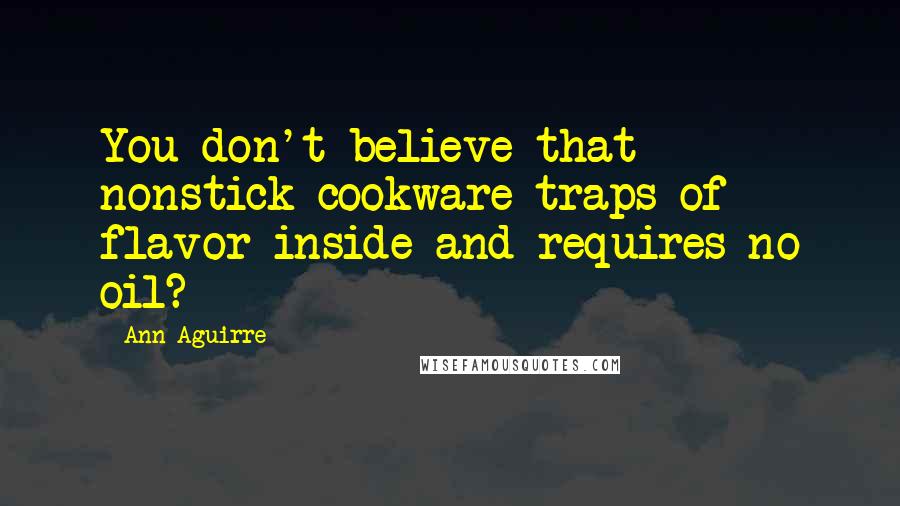 Ann Aguirre Quotes: You don't believe that nonstick cookware traps of flavor inside and requires no oil?