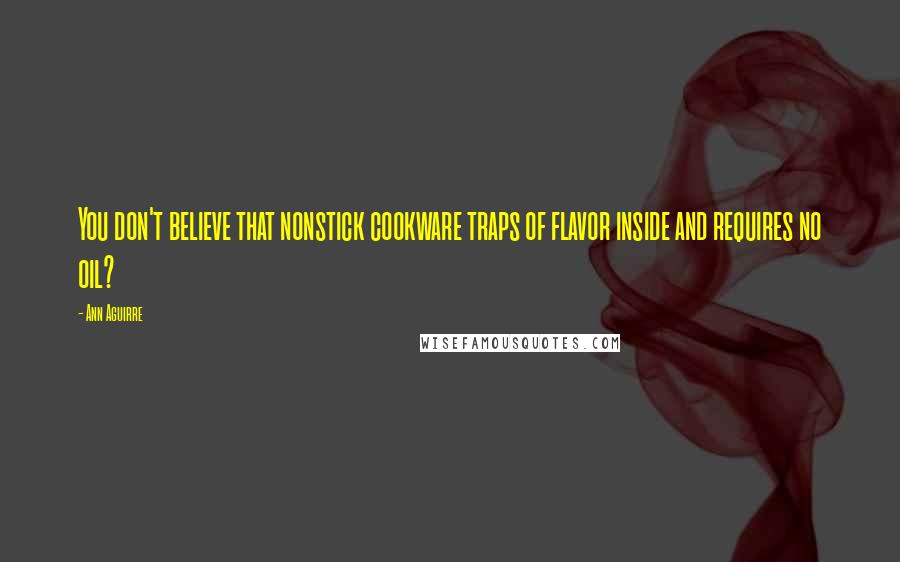 Ann Aguirre Quotes: You don't believe that nonstick cookware traps of flavor inside and requires no oil?