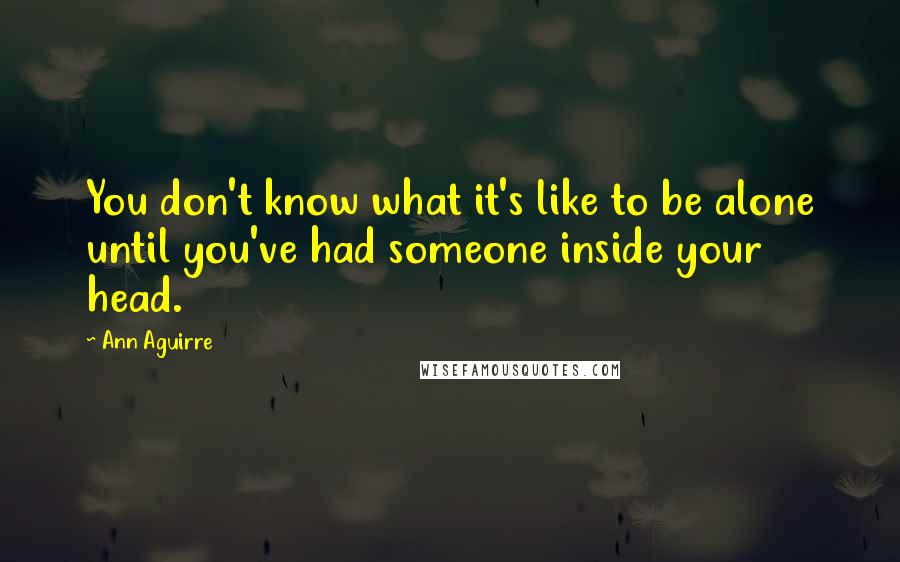 Ann Aguirre Quotes: You don't know what it's like to be alone until you've had someone inside your head.
