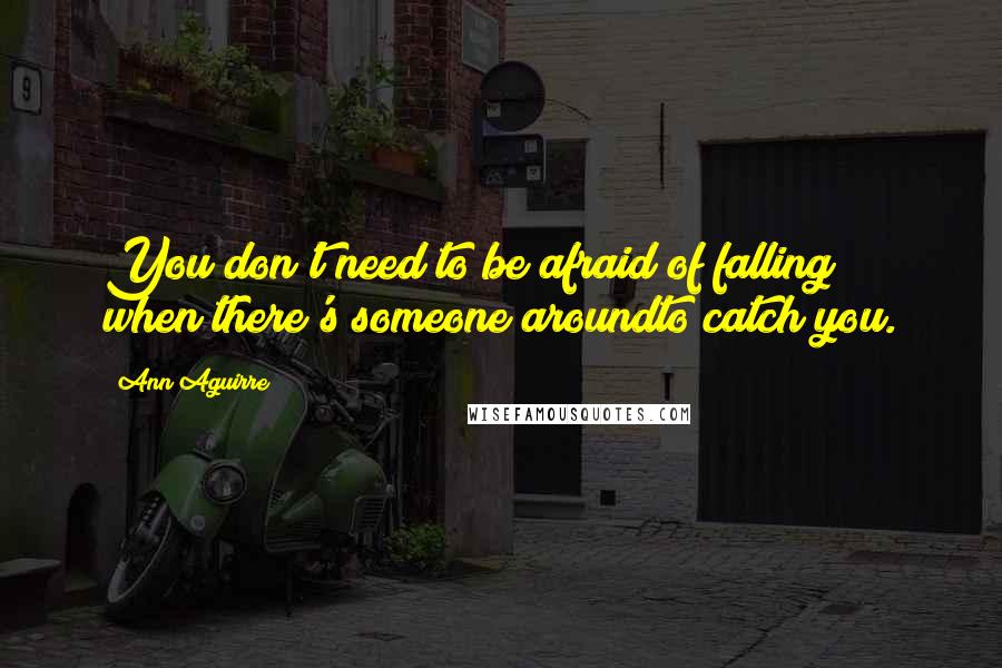 Ann Aguirre Quotes: You don't need to be afraid of falling // when there's someone aroundto catch you.