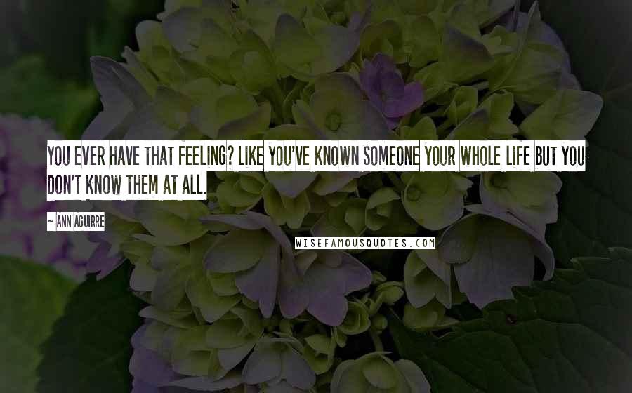 Ann Aguirre Quotes: You ever have that feeling? Like you've known someone your whole life but you don't know them at all.