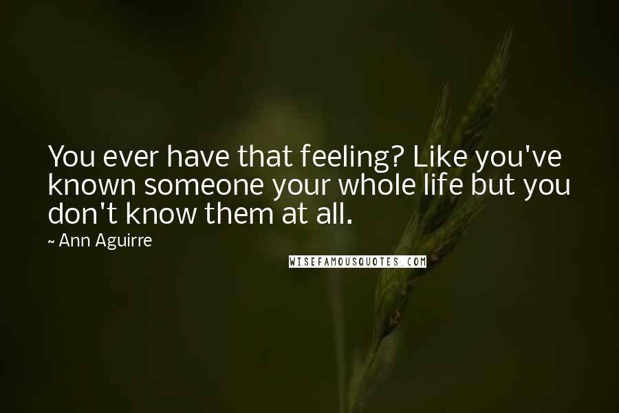 Ann Aguirre Quotes: You ever have that feeling? Like you've known someone your whole life but you don't know them at all.
